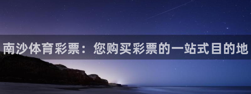必一运动体育官网下载：南沙体育彩票：您购买彩票的一站式目的地