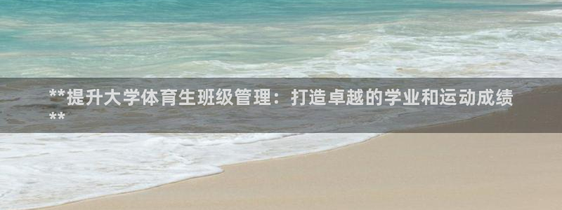 必一体育可靠吗：**提升大学体育生班级管理：打造卓越的学业和